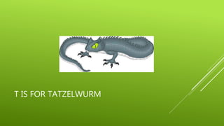 T IS FOR TATZELWURM 
 