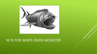 W IS FOR WHITE RIVER MONSTER 
 