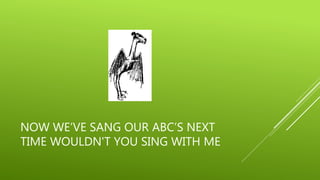 NOW WE’VE SANG OUR ABC’S NEXT 
TIME WOULDN'T YOU SING WITH ME 
 