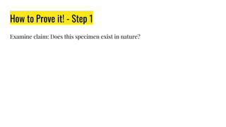 How to Prove it! - Step 1
Examine claim: Does this specimen exist in nature?
 