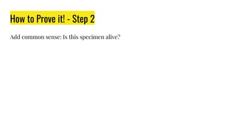How to Prove it! - Step 2
Add common sense: Is this specimen alive?
 