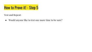 How to Prove it! - Step 5
Test and Repeat:
● Would anyone like to test one more time to be sure?
 