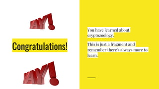 Congratulations!
You have learned about
cryptozoology.
This is just a fragment and
remember there's always more to
learn.
 