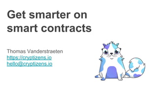 Get smarter on
smart contracts
Thomas Vanderstraeten
https://cryptizens.io
hello@cryptizens.io
 