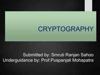 CRYPTOGRAPHY
Submitted by: Smruti Ranjan Sahoo
Underguidance by: Prof.Puspanjali Mohapatra
 