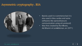12Solutions www.domain.com
• Basicly used in e-commerce but it is
also used in bleu cardes and some
softwares like opnessh(secure
communication using ssh protocol)
• Was first created by Ron Rivest,
Adi Shamir et LenAdleman, en 1977 )
Cb_salah_salah@esi.dz
Asymmetric cryptography : RSA
 