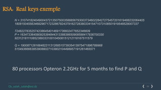 18Solutions www.domain.comCb_salah_salah@esi.dz
RSA: Real keys exemple
N = 31074182404900437213507500358885679300373460228427275457201619488232064405
18081504556346829671723286782437916272838033415471073108501919548529007337
724822783525742386454014691736602477652346609
P = 16347336458092538484431338838650908598417836700330
92312181110852389333100104508151212118167511579
Q = 1900871281664822113126851573935413975471896789968
515493666638539088027103802104498957191261465571
80 processors Opteron 2.2GHz for 5 months to find P and Q
 