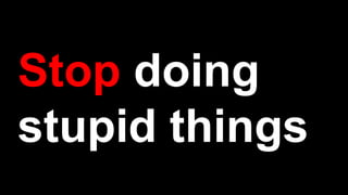 Stop doing
stupid things
 