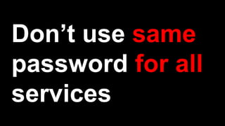 Don’t use same
password for all
services
 