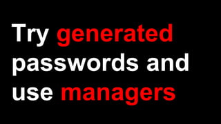 Try generated
passwords and
use managers
 