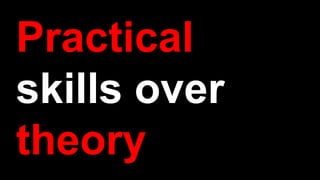 Practical
skills over
theory
 