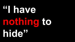 “I have
nothing to
hide”
 