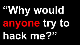 “Why would
anyone try to
hack me?”
 