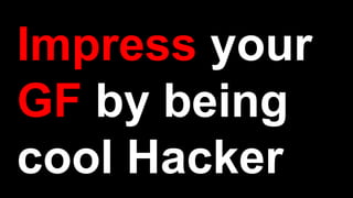 Impress your
GF by being
cool Hacker
 