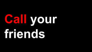 Call your
friends
 