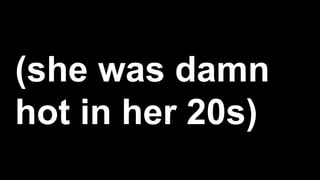 (she was damn
hot in her 20s)
 