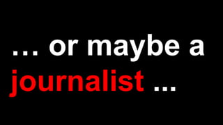 … or maybe a
journalist ...
 