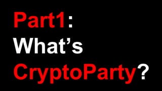 Part1:
What’s
CryptoParty?
 
