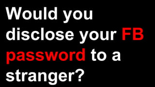 Would you
disclose your FB
password to a
stranger?
 