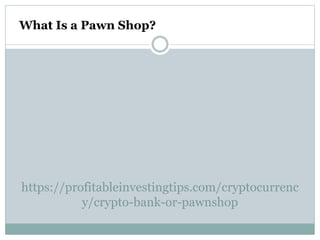 https://profitableinvestingtips.com/cryptocurrenc
y/crypto-bank-or-pawnshop
What Is a Pawn Shop?
 