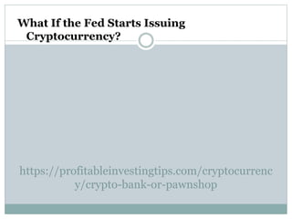 https://profitableinvestingtips.com/cryptocurrenc
y/crypto-bank-or-pawnshop
What If the Fed Starts Issuing
Cryptocurrency?
 