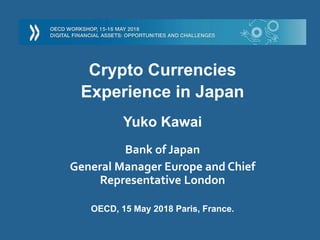 Crypto Currencies
Experience in Japan
Yuko Kawai
Bank of Japan
General Manager Europe and Chief
Representative London
OECD, 15 May 2018 Paris, France.
 