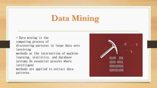 • Data mining is the
computing process of
discovering patterns in large data sets
involving
methods at the intersection of machine
learning, statistics, and database
systems An essential process where
intelligent
methods are applied to extract data
patterns.
 