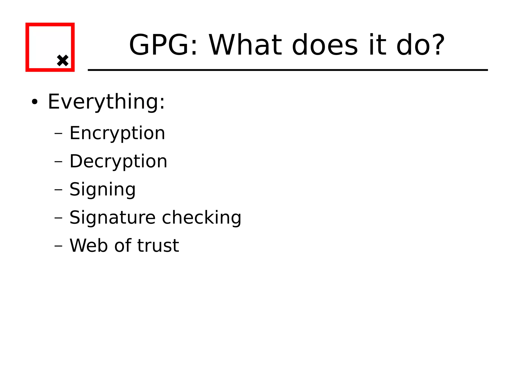GPG: What does it do?
●   Everything:
    –   Encryption
    –   Decryption
    –   Signing
    –   Signature checking
    –   Web of trust
 