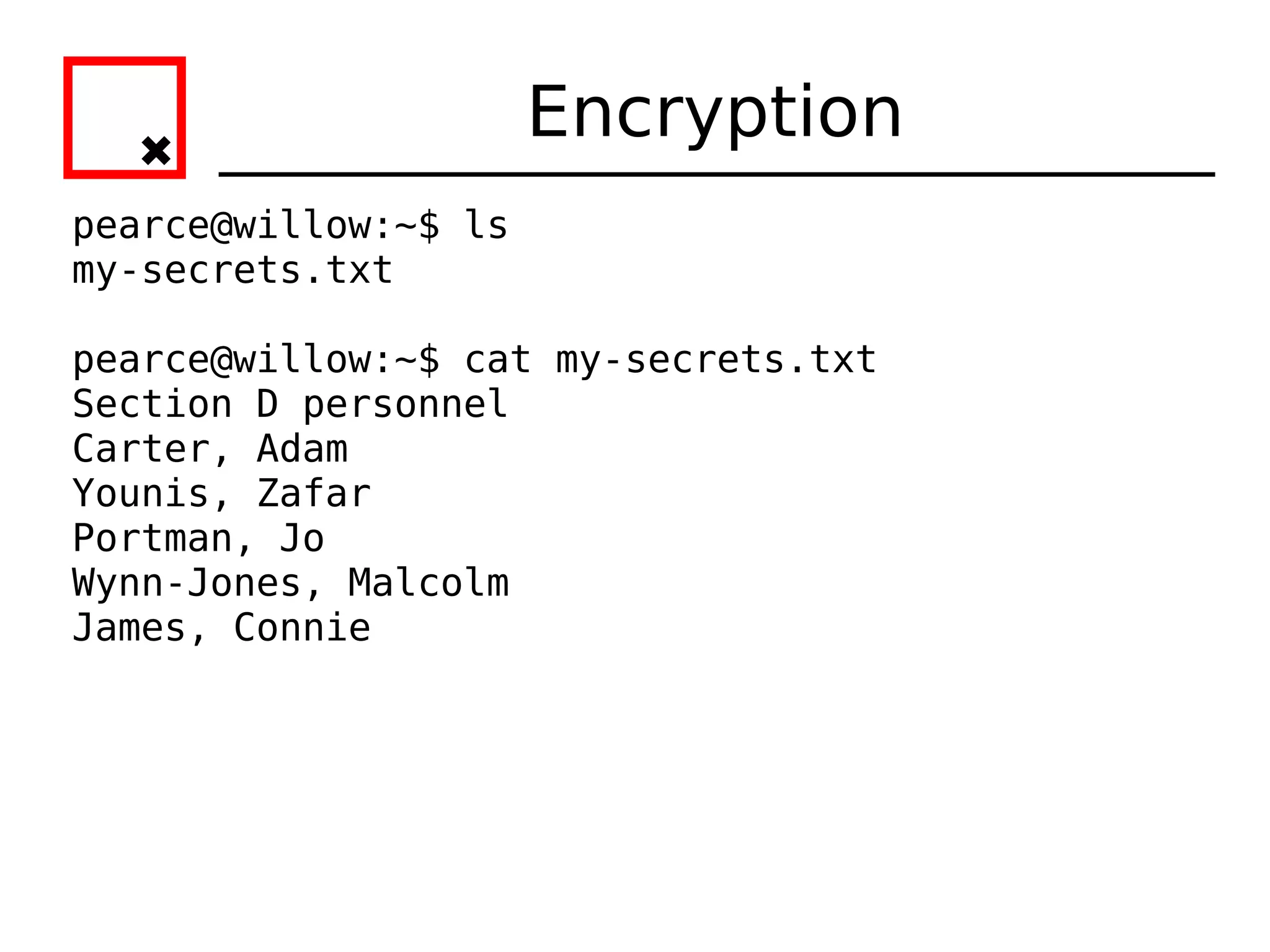 Encryption
pearce@willow:~$ ls
my-secrets.txt

pearce@willow:~$ cat my-secrets.txt
Section D personnel
Carter, Adam
Younis, Zafar
Portman, Jo
Wynn-Jones, Malcolm
James, Connie
 