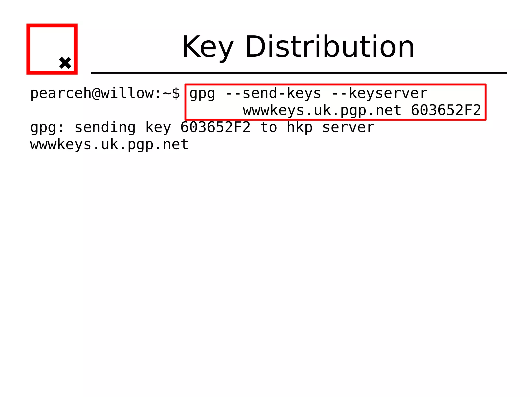 Key Distribution
pearceh@willow:~$ gpg --send-keys --keyserver
                        wwwkeys.uk.pgp.net 603652F2
gpg: sending key 603652F2 to hkp server
wwwkeys.uk.pgp.net
 