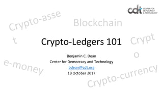Crypto-Ledgers 101
Benjamin C. Dean
Center for Democracy and Technology
bdean@cdt.org
18 October 2017
Crypto-asse
t
Blockchain
e-money
Crypt
o
Crypto-currency
 