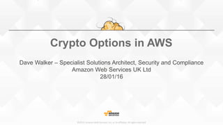 ©2015, Amazon Web Services, Inc. or its affiliates. All rights reserved
Crypto Options in AWS
Dave Walker – Specialist Solutions Architect, Security and Compliance
Amazon Web Services UK Ltd
28/01/16
 