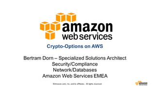 ©Amazon.com,	Inc.	and	its	affiliates.		All	rights	reserved.
Crypto-Options on AWS
Bertram Dorn – Specialized Solutions Architect
Security/Compliance
Network/Databases
Amazon Web Services EMEA
 