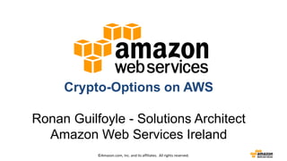 ©Amazon.com, Inc. and its affiliates. All rights reserved.
Crypto-Options on AWS
Ronan Guilfoyle - Solutions Architect
Amazon Web Services Ireland
 
