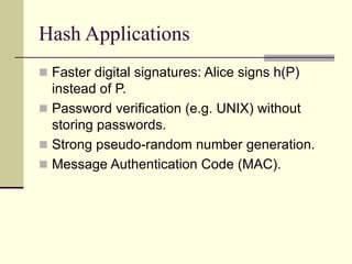 Hash Applications
 Faster digital signatures: Alice signs h(P)
instead of P.
 Password verification (e.g. UNIX) without
storing passwords.
 Strong pseudo-random number generation.
 Message Authentication Code (MAC).
 