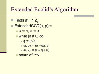 Extended Euclid’s Algorithm
 Finds a-1 in Zp
*
 ExtendedGCD(a, p) =
 u := 1, v := 0
 while (a ≠ 0) do
 q := ⌊p/a⌋
 (a, p) := (p – qa, a)
 (u, v) := (v – qu, u)
 return a-1 = v
 