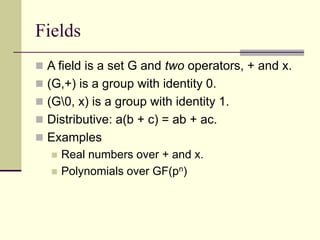 Fields
 A field is a set G and two operators, + and x.
 (G,+) is a group with identity 0.
 (G0, x) is a group with identity 1.
 Distributive: a(b + c) = ab + ac.
 Examples
 Real numbers over + and x.
 Polynomials over GF(pn)
 