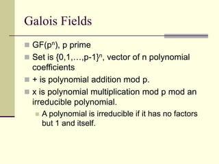 Galois Fields
 GF(pn), p prime
 Set is {0,1,…,p-1}n, vector of n polynomial
coefficients
 + is polynomial addition mod p.
 x is polynomial multiplication mod p mod an
irreducible polynomial.
 A polynomial is irreducible if it has no factors
but 1 and itself.
 