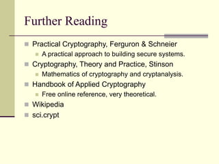 Further Reading
 Practical Cryptography, Ferguron & Schneier
 A practical approach to building secure systems.
 Cryptography, Theory and Practice, Stinson
 Mathematics of cryptography and cryptanalysis.
 Handbook of Applied Cryptography
 Free online reference, very theoretical.
 Wikipedia
 sci.crypt
 