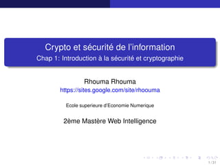 Crypto et sécurité de l’information
Chap 1: Introduction à la sécurité et cryptographie
Rhouma Rhouma
https://sites.google.com/site/rhoouma
Ecole superieure d’Economie Numerique
2ème Mastère Web Intelligence
1 / 31
 