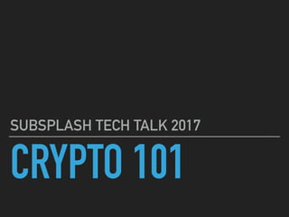 CRYPTO 101
SUBSPLASH TECH TALK 2017
 
