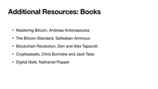 Additional Resources: Books
• Mastering Bitcoin, Andreas Antonopoulos

• The Bitcoin Standard, Saifedean Ammous

• Blockchain Revolution, Don and Alex Tapscott

• Cryptoassets, Chris Burniske and Jack Tatar

• Digital Gold, Nathaniel Popper
 