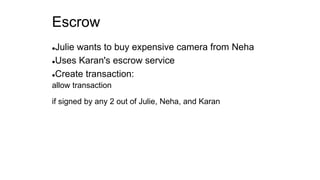 Escrow
Julie wants to buy expensive camera from Neha
Uses Karan's escrow service
Create transaction:
allow transaction
if signed by any 2 out of Julie, Neha, and Karan
 