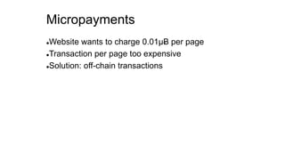 Micropayments
Website wants to charge 0.01µɃ per page
Transaction per page too expensive
Solution: off-chain transactions
 