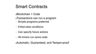 Smart Contracts
Blockchain + Code
Transactions can run a program
– Simple programs preferred
– if-then-else conditions
– Can specify future actions
– All miners run same code
Automatic, Guaranteed, and Tamper-proof
 