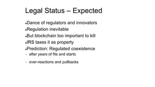 Legal Status – Expected
Dance of regulators and innovators
Regulation inevitable
But blockchain too important to kill
IRS taxes it as property
Prediction: Regulated coexistence
– after years of fits and starts
– over-reactions and pullbacks
 