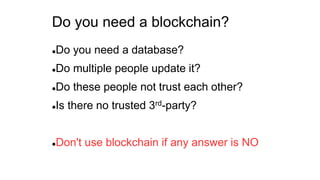 Do you need a blockchain?
Do you need a database?
Do multiple people update it?
Do these people not trust each other?
Is there no trusted 3rd-party?
Don't use blockchain if any answer is NO
 