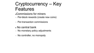 Cryptocurrency – Key
Features
Commissions for miners
– Per-block rewards (create new coins)
– Per-transaction commissions
 No central bank
– No monetary policy adjustments
– No controller, no monopoly
 