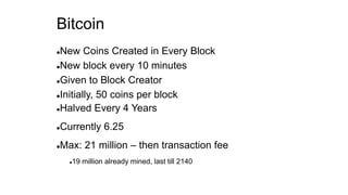 Bitcoin
New Coins Created in Every Block
New block every 10 minutes
Given to Block Creator
Initially, 50 coins per block
Halved Every 4 Years
Currently 6.25
Max: 21 million – then transaction fee
19 million already mined, last till 2140
 