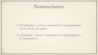 Nomenclature
Cryptanalyse : science analysant les cryptogrammes
en vue de les décrypter ;
cryptologie : science regroupant la cryptographie et
la cryptanalyse.
 
